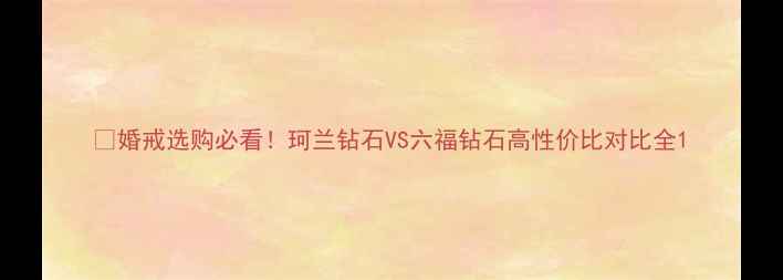 婚戒选购必看珂兰钻石VS六福钻石高性价比对比全