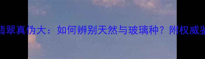 宝至尊翡翠真伪大如何辨别天然与玻璃种附权威鉴定指南