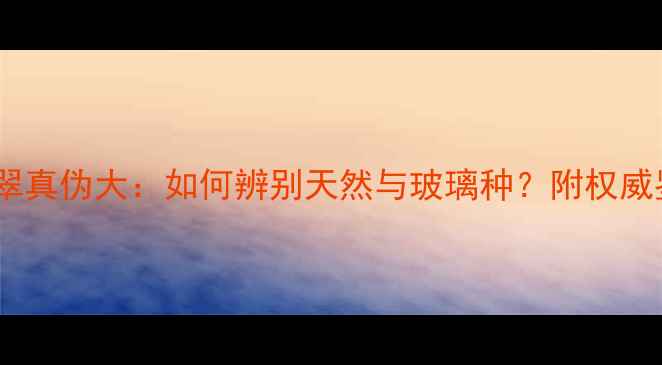 图片 💎宝至尊翡翠真伪大：如何辨别天然与玻璃种？附权威鉴定指南！1