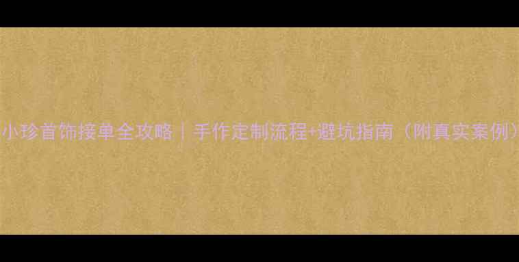 图片 💎小珍首饰接单全攻略｜手作定制流程+避坑指南（附真实案例）2