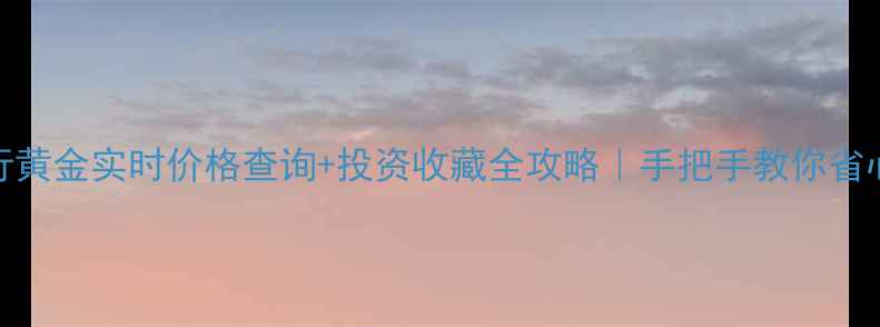 工行黄金实时价格查询投资收藏全攻略手把手教你省心理财