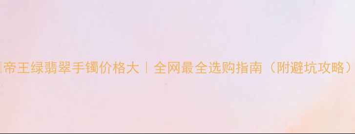 图片 💎帝王绿翡翠手镯价格大｜全网最全选购指南（附避坑攻略）1