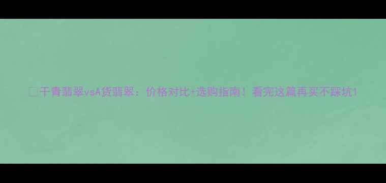 干青翡翠vsA货翡翠价格对比选购指南看完这篇再买不踩坑