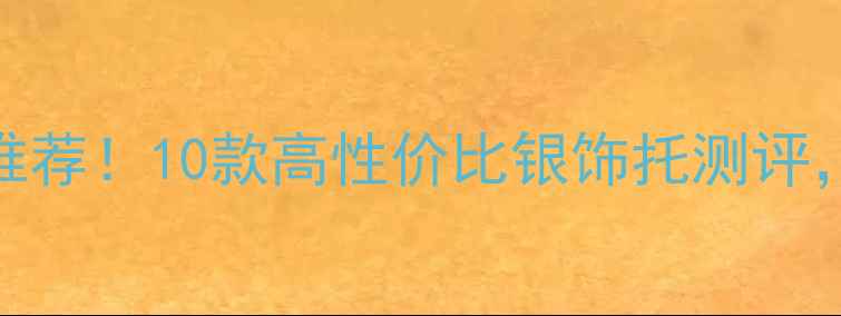 平价银饰托推荐10款高性价比银饰托测评戴出高级感