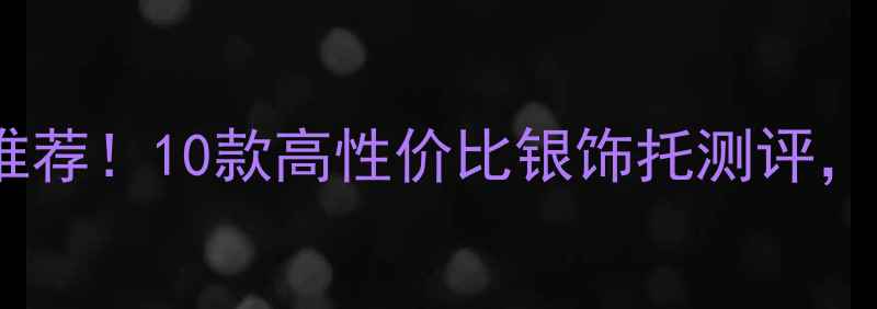 图片 💎平价银饰托推荐！10款高性价比银饰托测评，戴出高级感✨2