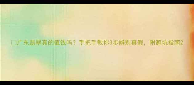 图片 💎广东翡翠真的值钱吗？手把手教你3步辨别真假，附避坑指南2