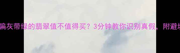 图片 💎底子偏灰带绿的翡翠值不值得买？3分钟教你识别真假，附避坑指南2