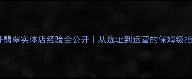 图片 💎开翡翠实体店经验全公开｜从选址到运营的保姆级指南2