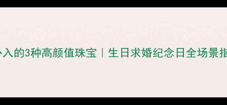 图片 💎必入的3种高颜值珠宝｜生日求婚纪念日全场景指南1