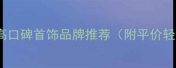 图片 💎必入！10大高口碑首饰品牌推荐（附平价轻奢爆款清单）1