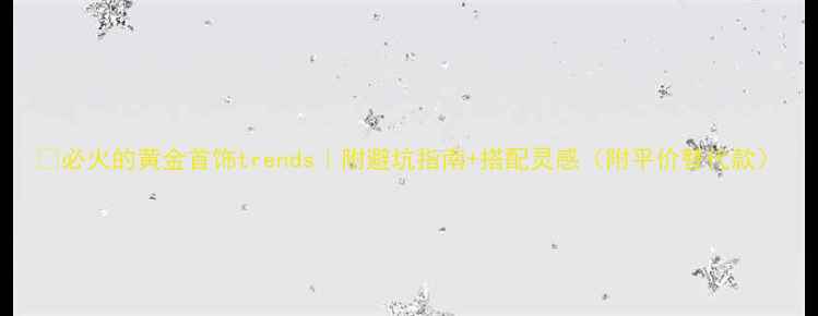 图片 💎必火的黄金首饰trends｜附避坑指南+搭配灵感（附平价替代款）