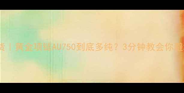 必看干货黄金项链AU750到底多纯3分钟教会你避坑指南