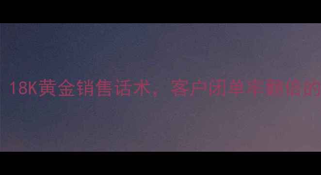 必看18K黄金销售话术客户闭单率翻倍的秘密