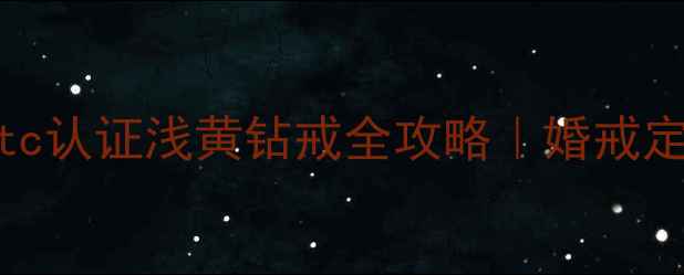 必看ngtc认证浅黄钻戒全攻略婚戒定制避坑指南