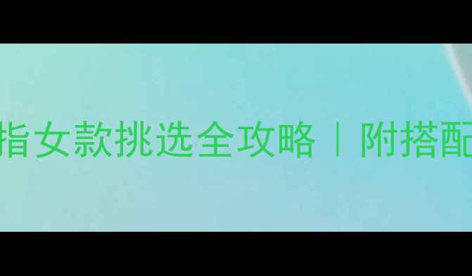必看翡翠戒指女款挑选全攻略附搭配技巧避坑指南