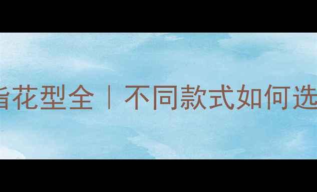 必看钻石戒指花型全不同款式如何选附避坑指南