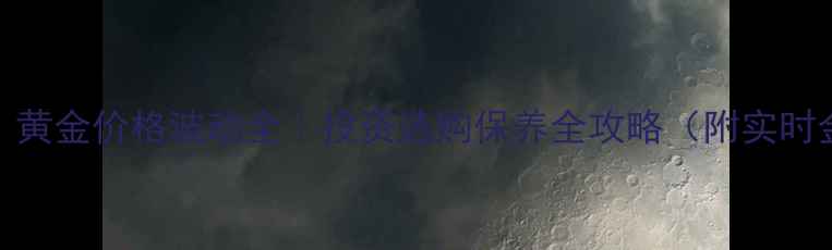必看黄金价格波动全投资选购保养全攻略附实时金价表