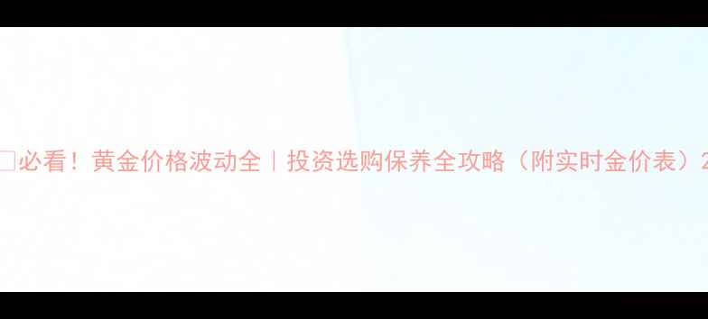 图片 💎必看！黄金价格波动全｜投资选购保养全攻略（附实时金价表）2