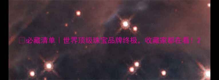 必藏清单世界顶级珠宝品牌终极收藏家都在看