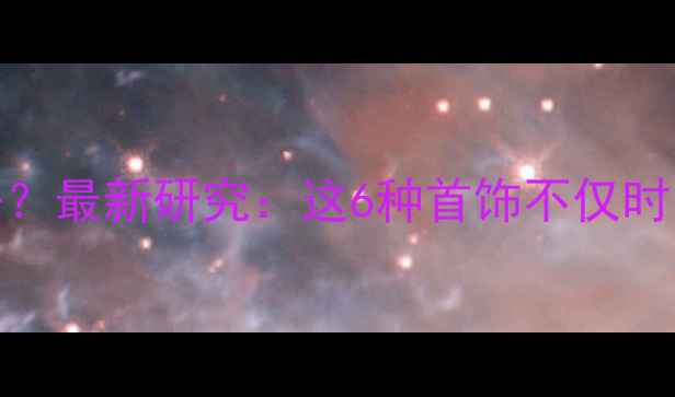 图片 💎戴什么首饰对身体好？最新研究：这6种首饰不仅时尚还能助你健康续航✨