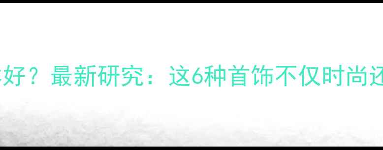 图片 💎戴什么首饰对身体好？最新研究：这6种首饰不仅时尚还能助你健康续航✨1