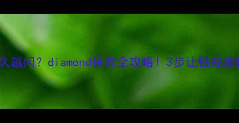 图片 💎戴越久越闪？diamond保养全攻略！3步让钻戒焕新如初2