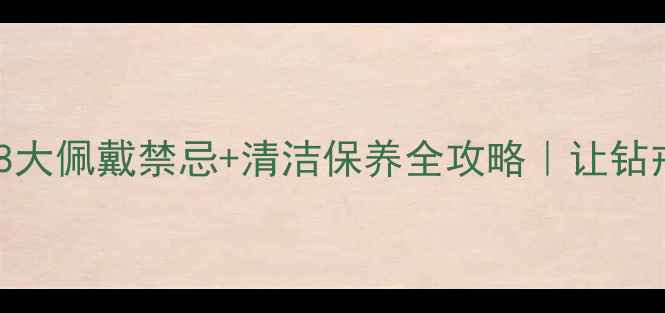 戴钻石必看8大佩戴禁忌清洁保养全攻略让钻戒永远闪亮如新
