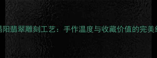 揭阳翡翠雕刻工艺手作温度与收藏价值的完美结合