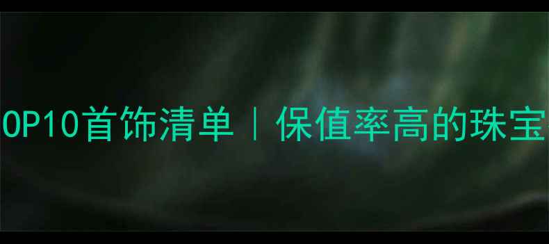 收藏价值TOP10首饰清单保值率高的珠宝投资指南