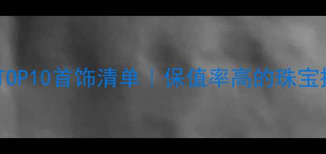 图片 💎收藏价值TOP10首饰清单｜保值率高的珠宝投资指南✨2