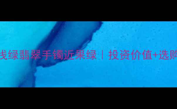 收藏级浅绿翡翠手镯近果绿投资价值选购攻略全