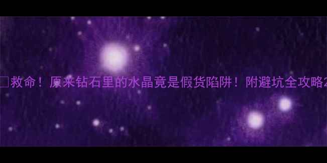 救命原来钻石里的水晶竟是假货陷阱附避坑全攻略