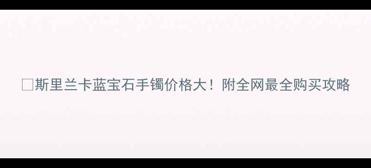 斯里兰卡蓝宝石手镯价格大附全网最全购买攻略