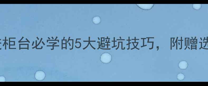 新手必看顾客买首饰进柜台必学的5大避坑技巧附赠选购指南附赠避坑清单