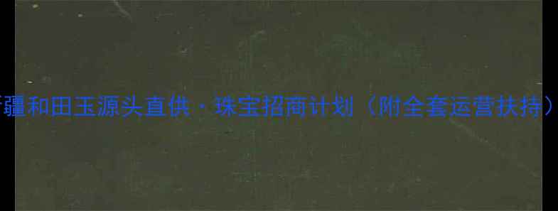 新疆和田玉源头直供珠宝招商计划附全套运营扶持