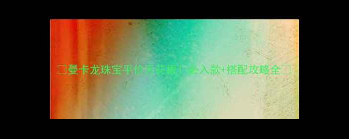 图片 💎曼卡龙珠宝平价天花板！必入款+搭配攻略全✨