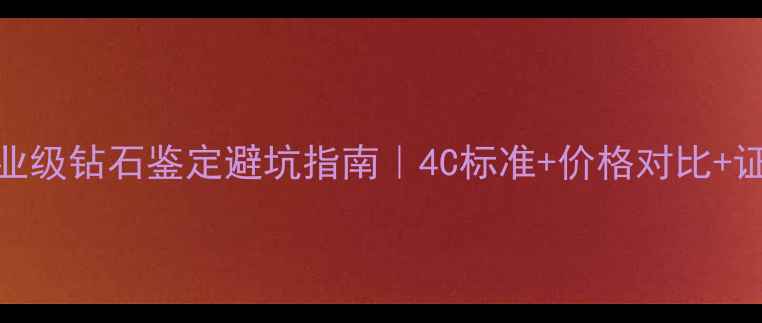 图片 💎最新专业级钻石鉴定避坑指南｜4C标准+价格对比+证书验证全