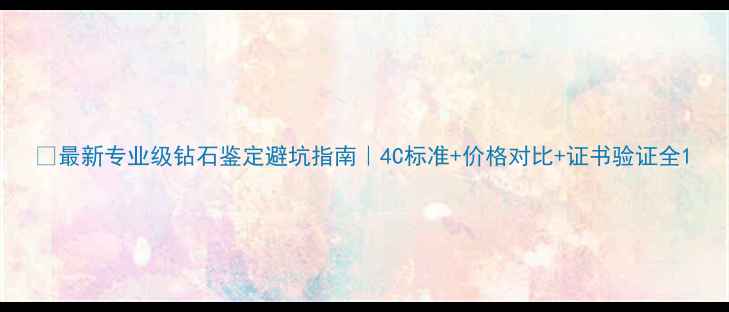 图片 💎最新专业级钻石鉴定避坑指南｜4C标准+价格对比+证书验证全1