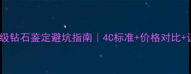图片 💎最新专业级钻石鉴定避坑指南｜4C标准+价格对比+证书验证全2