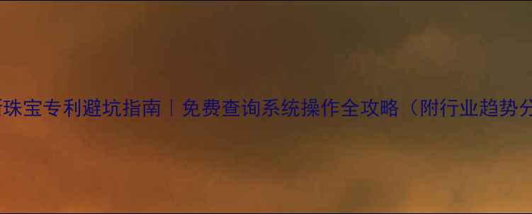 最新珠宝专利避坑指南免费查询系统操作全攻略附行业趋势分析