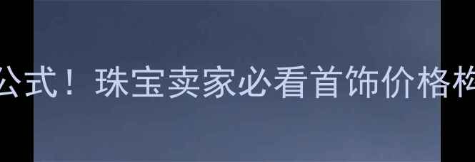 图片 💎最新珠宝定价公式！珠宝卖家必看首饰价格构成与避坑指南🔥