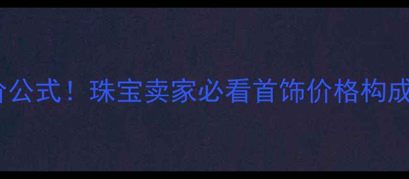 图片 💎最新珠宝定价公式！珠宝卖家必看首饰价格构成与避坑指南🔥1