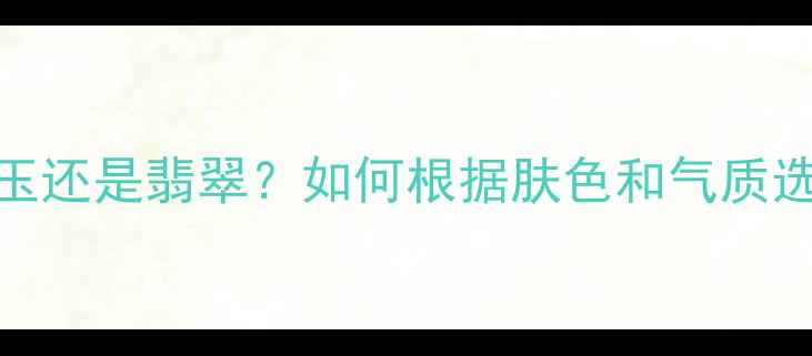 图片 💎最新珠宝指南女人戴玉还是翡翠？如何根据肤色和气质选对首饰（附避坑攻略）