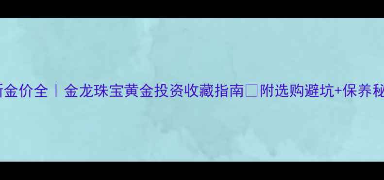 最新金价全金龙珠宝黄金投资收藏指南附选购避坑保养秘籍