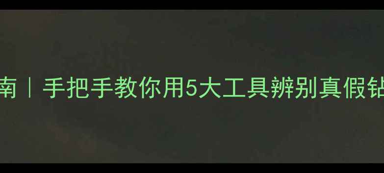 图片 💎最新钻石鉴定指南｜手把手教你用5大工具辨别真假钻石（附操作视频）