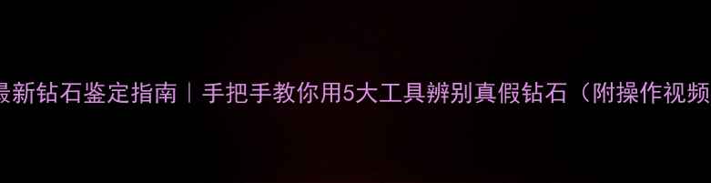图片 💎最新钻石鉴定指南｜手把手教你用5大工具辨别真假钻石（附操作视频）1