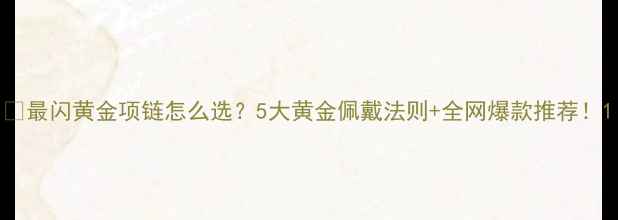 最闪黄金项链怎么选5大黄金佩戴法则全网爆款推荐