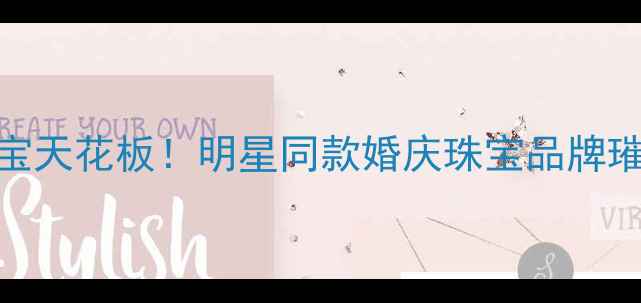图片 💎杭州定制珠宝天花板！明星同款婚庆珠宝品牌璀璨珠宝深度💍