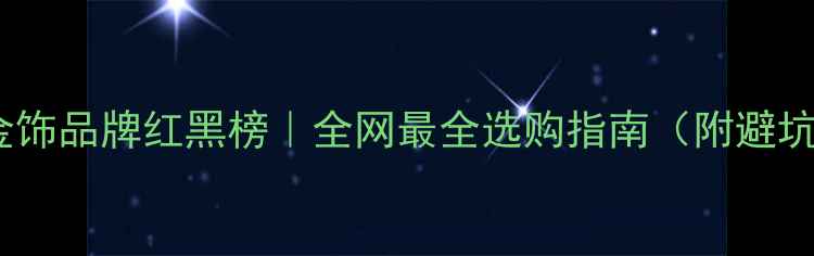 欧洲金饰品牌红黑榜全网最全选购指南附避坑攻略