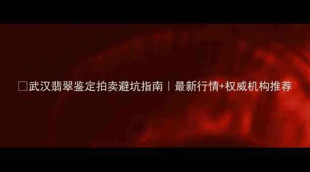 武汉翡翠鉴定拍卖避坑指南最新行情权威机构推荐